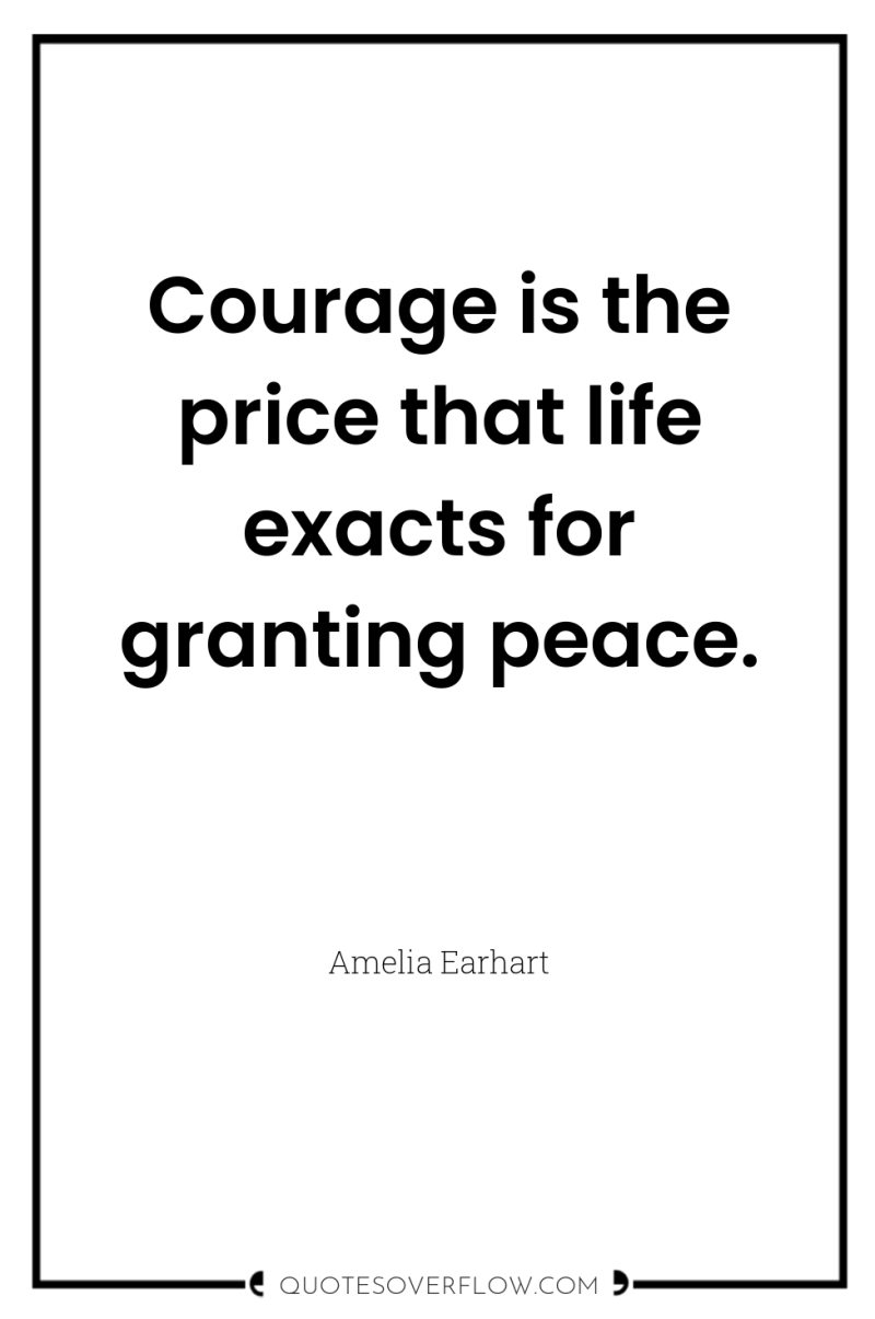 Courage is the price that life exacts for granting peace. 
