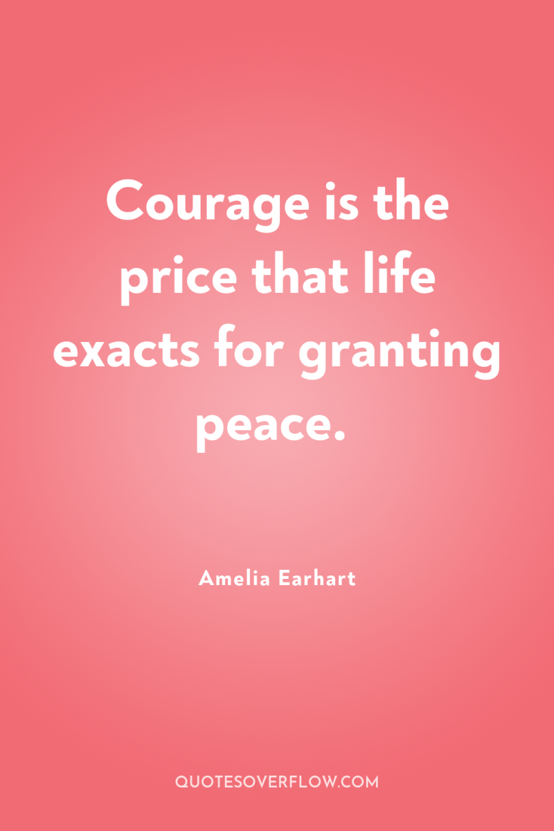 Courage is the price that life exacts for granting peace. 