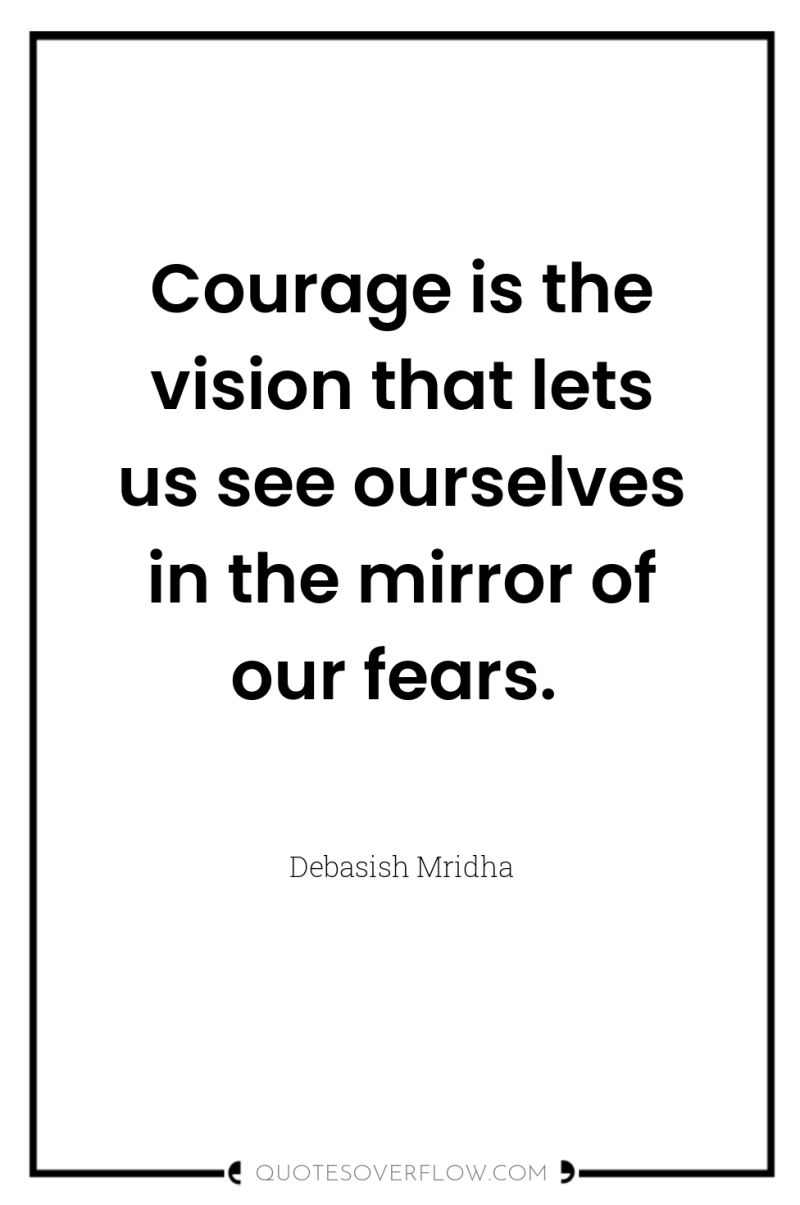 Courage is the vision that lets us see ourselves in...