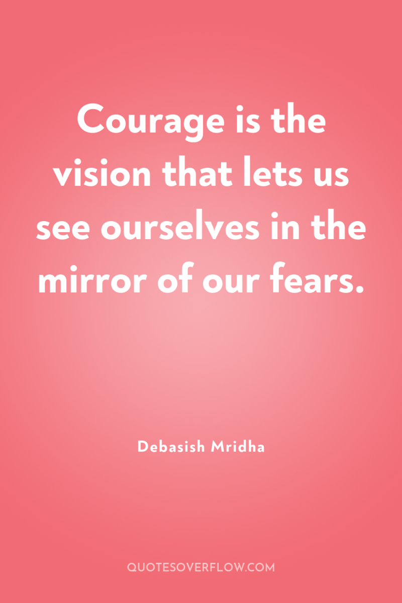 Courage is the vision that lets us see ourselves in...