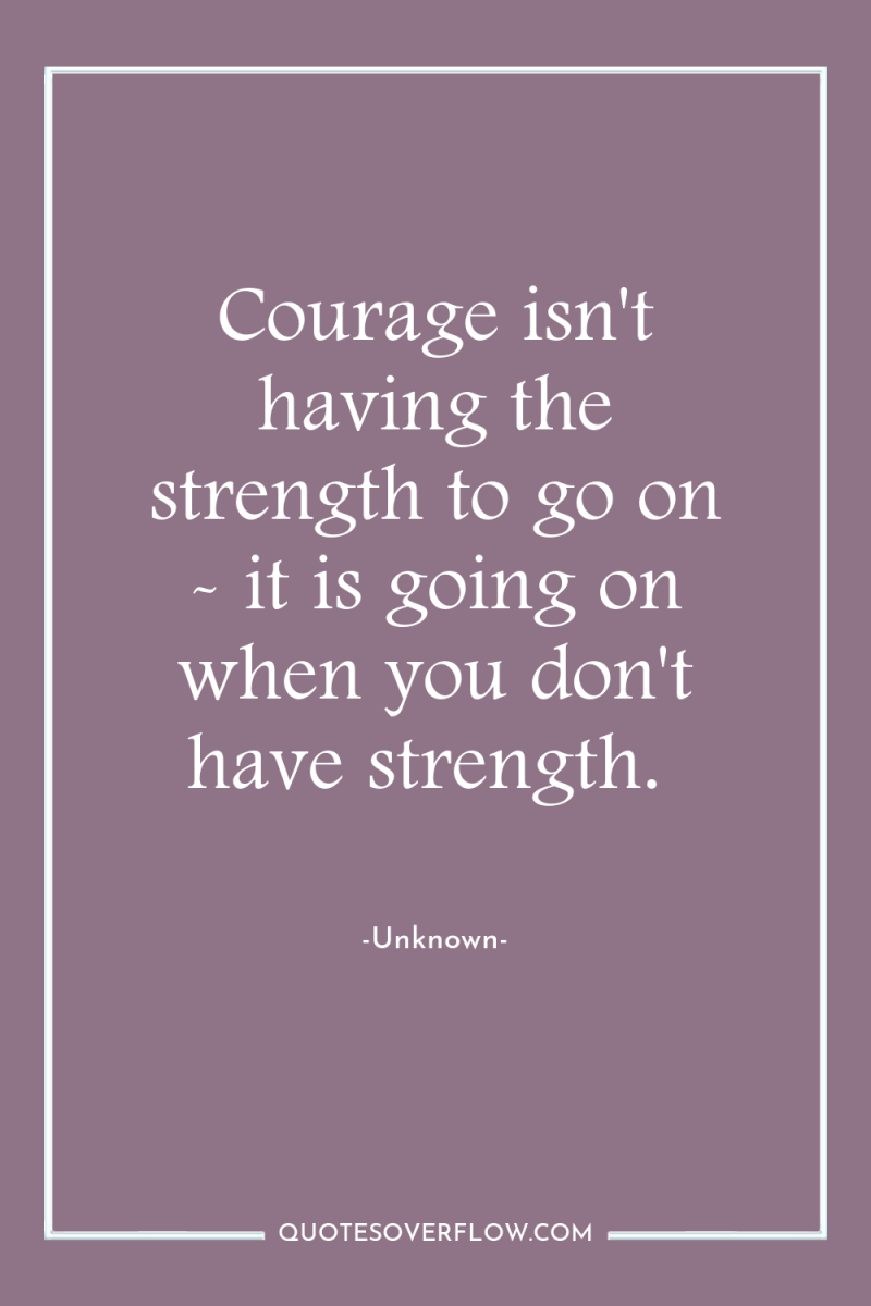 Courage isn't having the strength to go on - it...