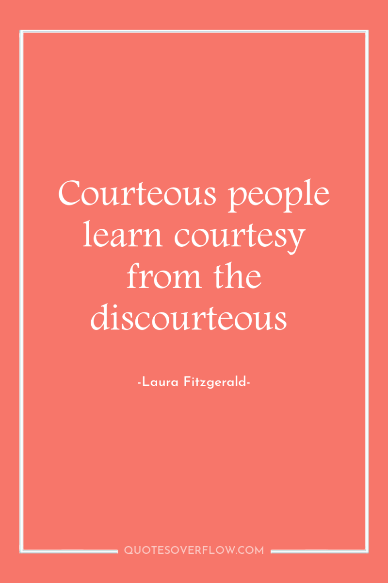 Courteous people learn courtesy from the discourteous 