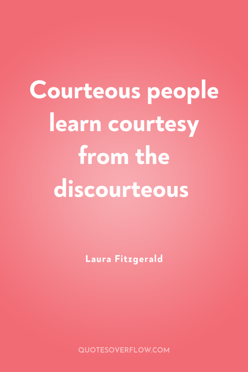 Courteous people learn courtesy from the discourteous 