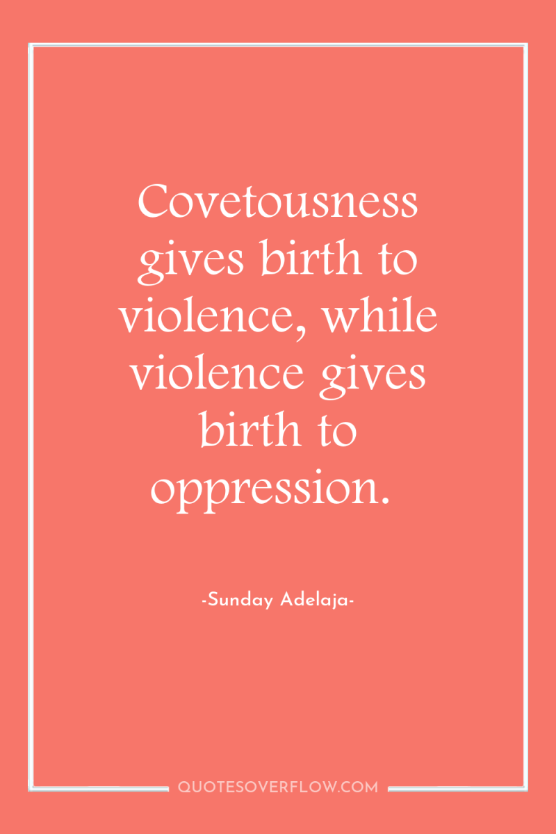 Covetousness gives birth to violence, while violence gives birth to...