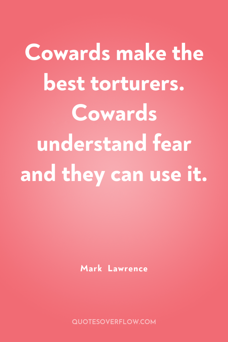 Cowards make the best torturers. Cowards understand fear and they...
