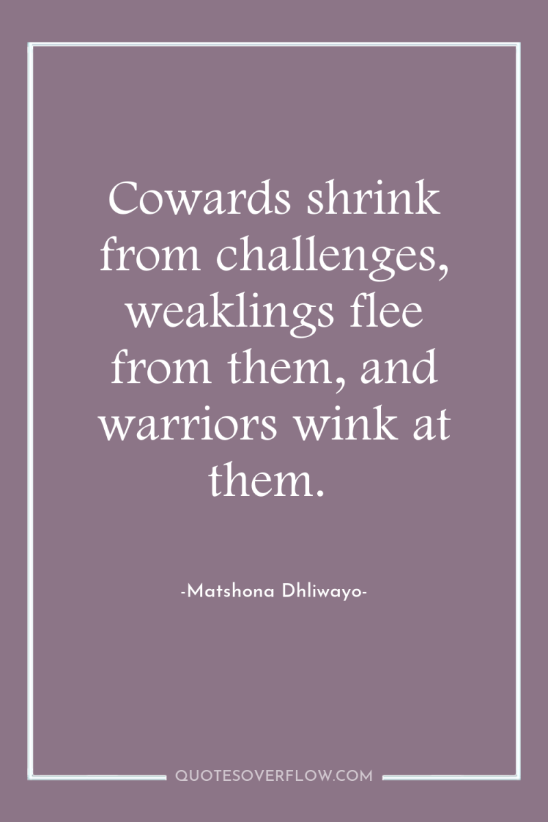 Cowards shrink from challenges, weaklings flee from them, and warriors...