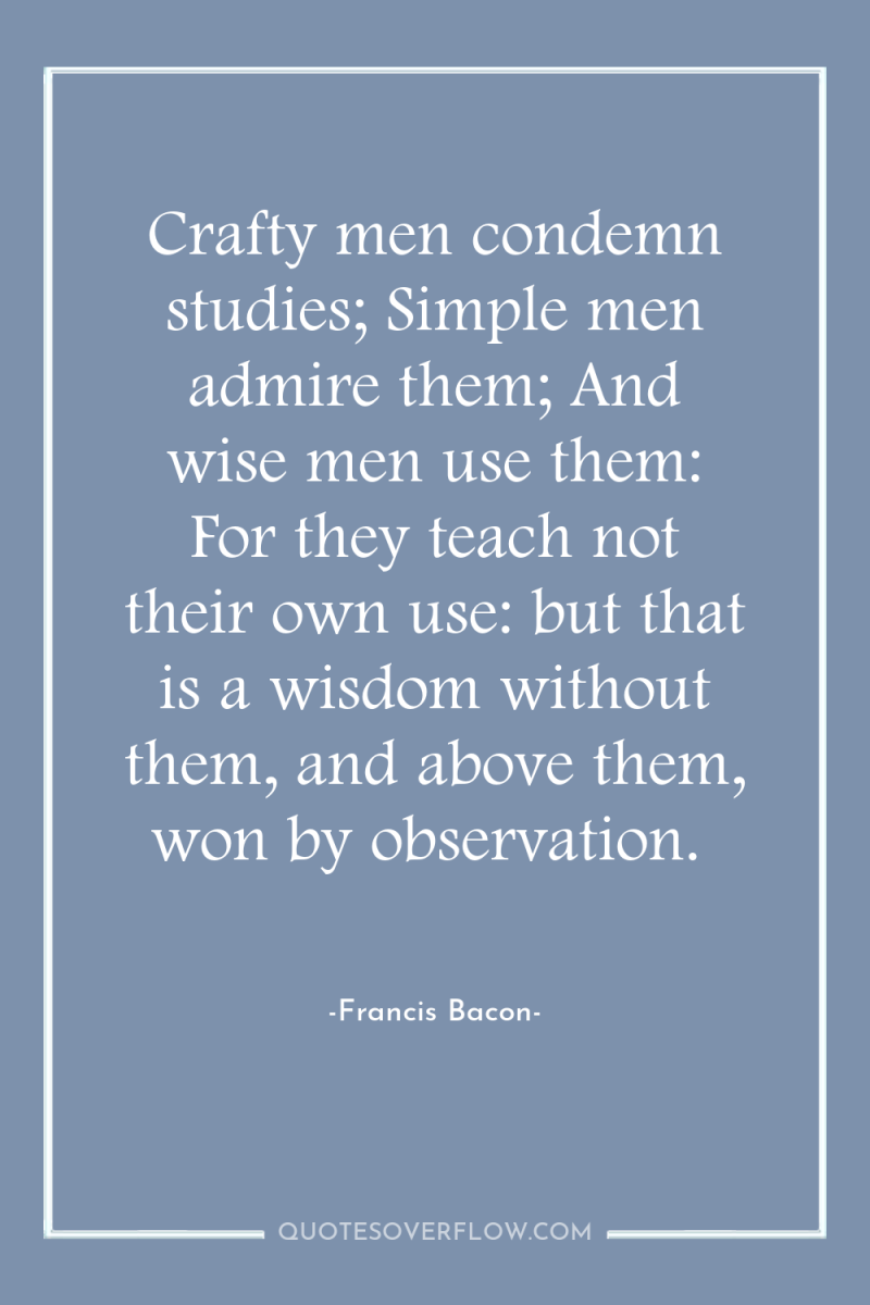 Crafty men condemn studies; Simple men admire them; And wise...