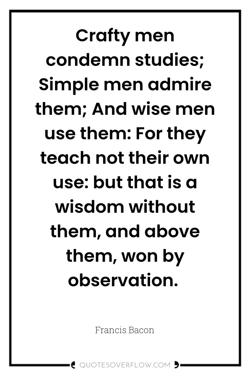 Crafty men condemn studies; Simple men admire them; And wise...