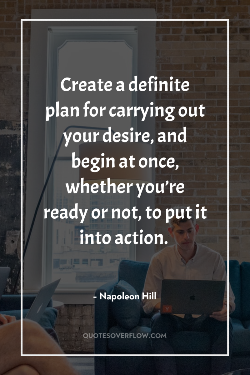 Create a definite plan for carrying out your desire, and...