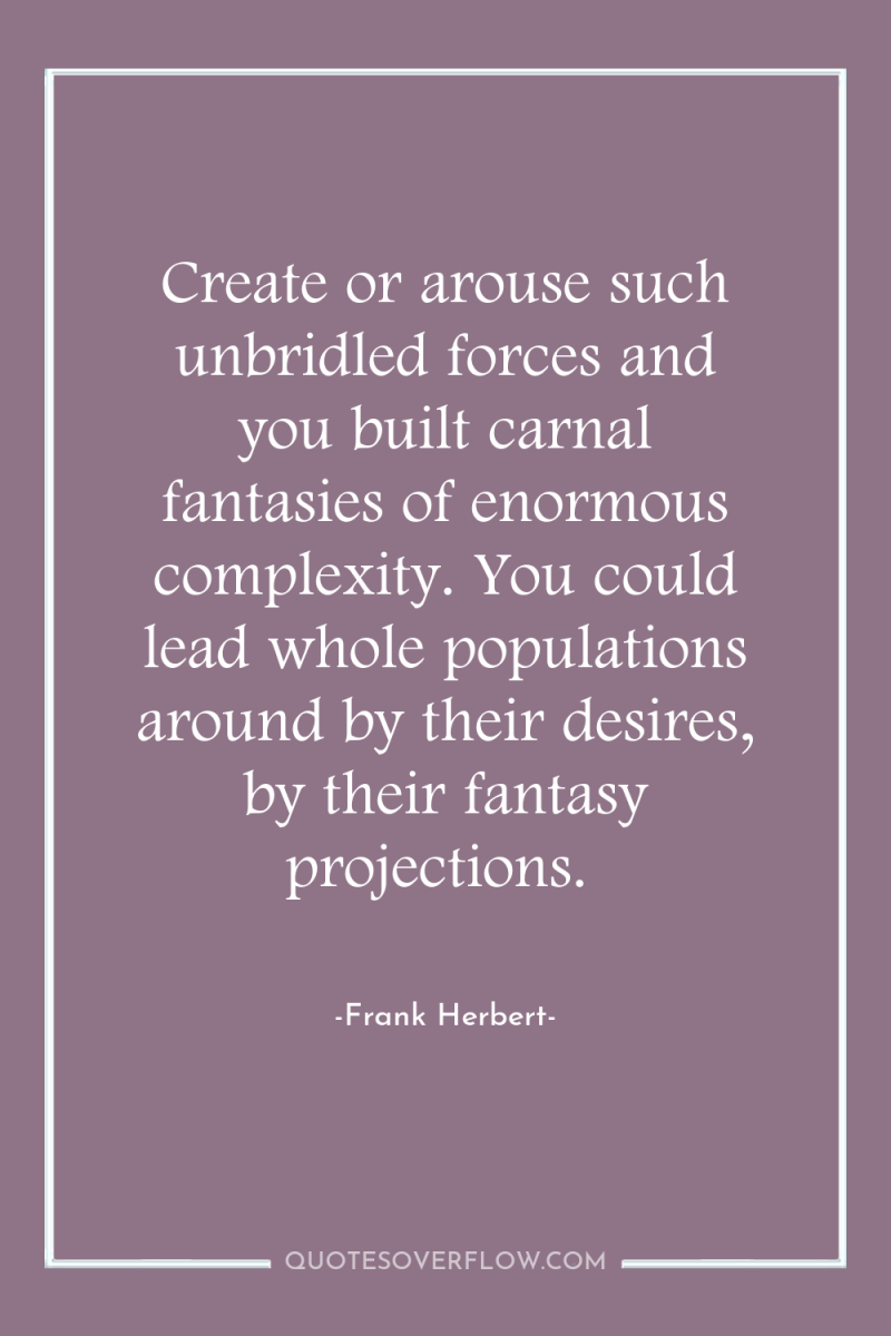 Create or arouse such unbridled forces and you built carnal...