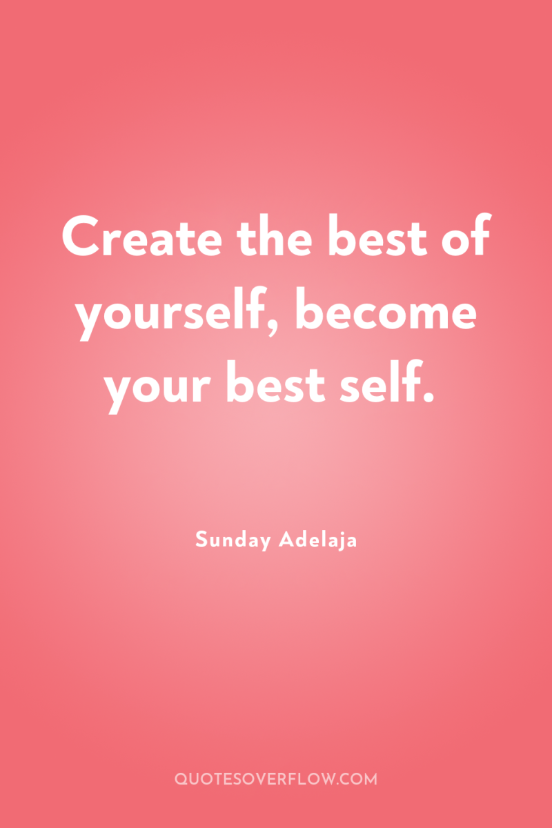 Create the best of yourself, become your best self. 