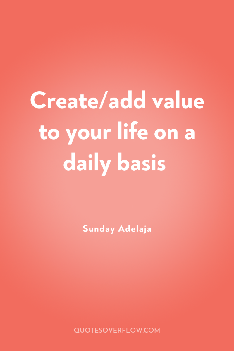 Create/add value to your life on a daily basis 