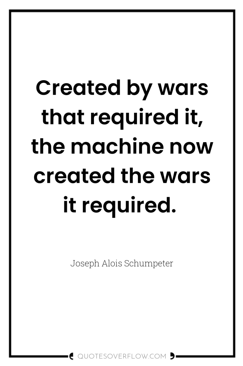 Created by wars that required it, the machine now created...