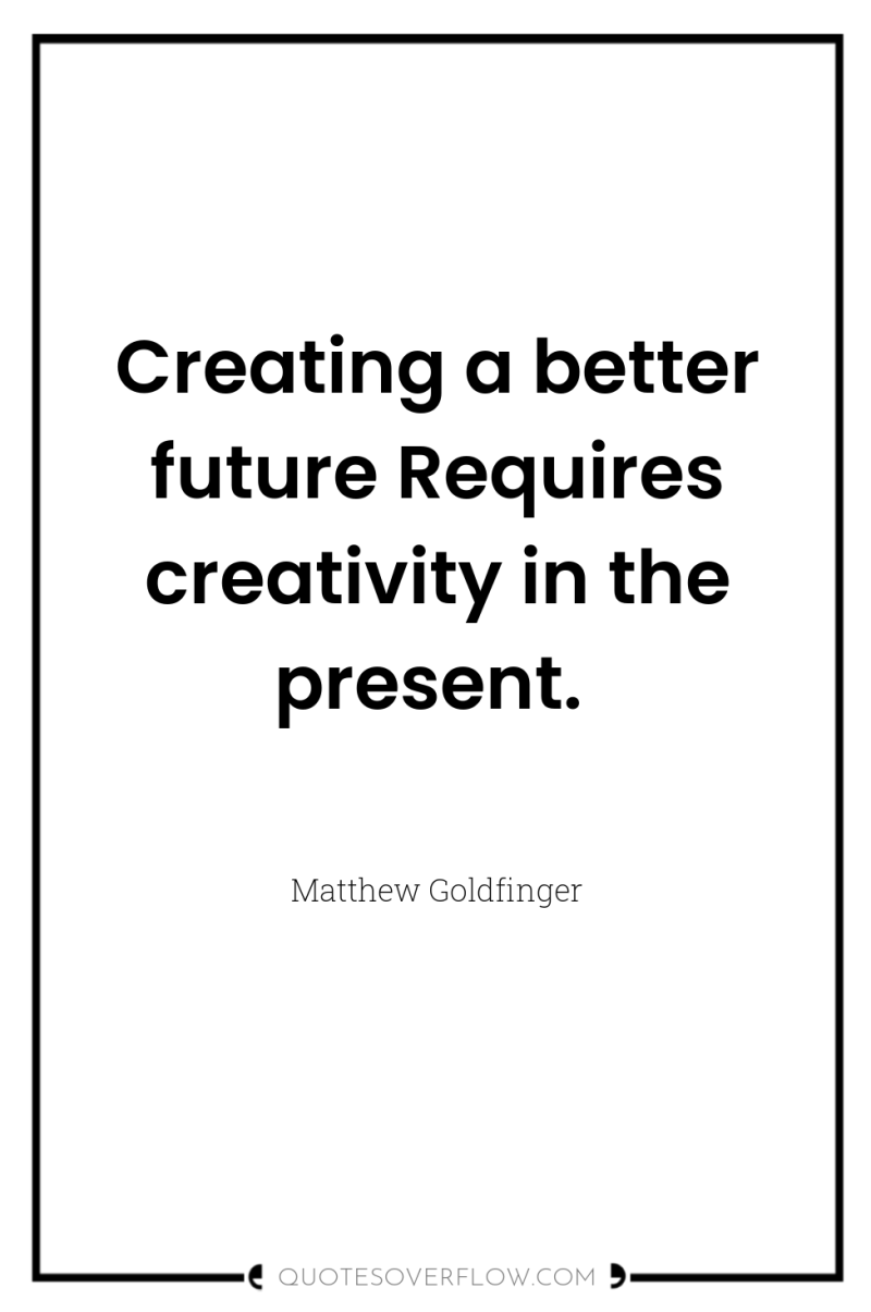 Creating a better future Requires creativity in the present. 