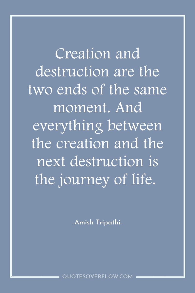 Creation and destruction are the two ends of the same...