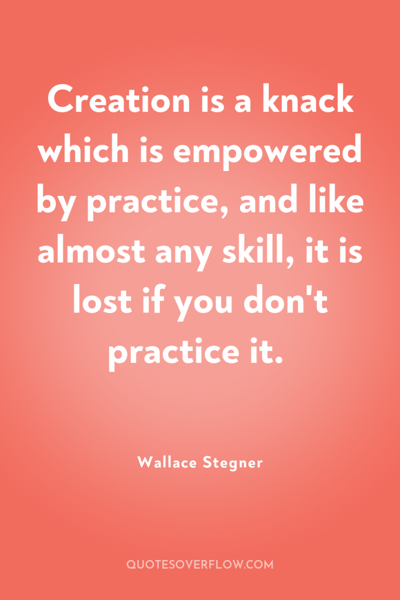 Creation is a knack which is empowered by practice, and...