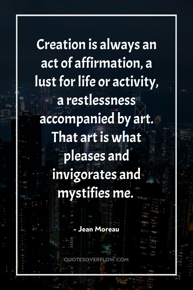 Creation is always an act of affirmation, a lust for...