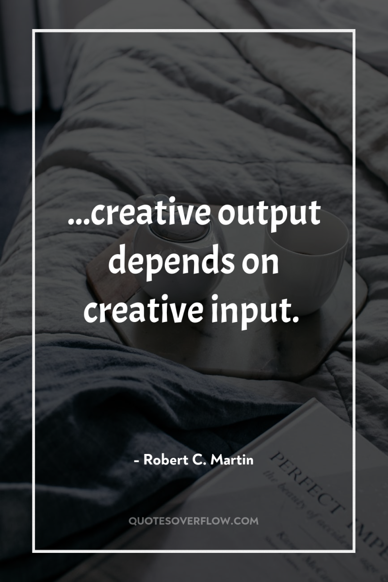 ...creative output depends on creative input. 