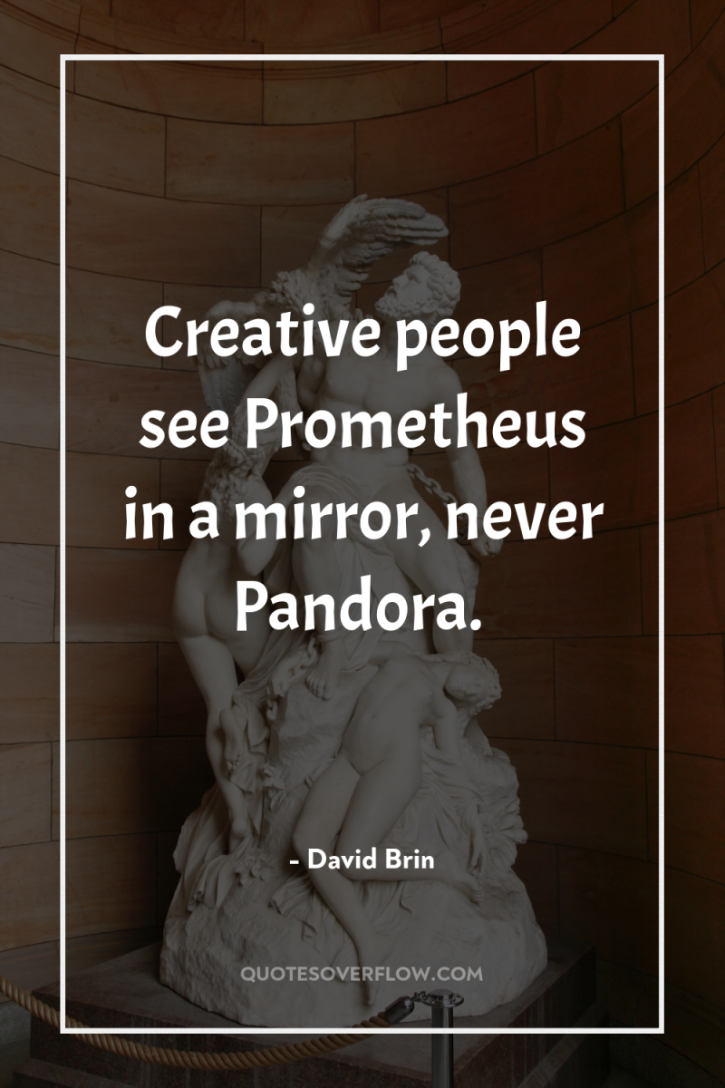 Creative people see Prometheus in a mirror, never Pandora. 
