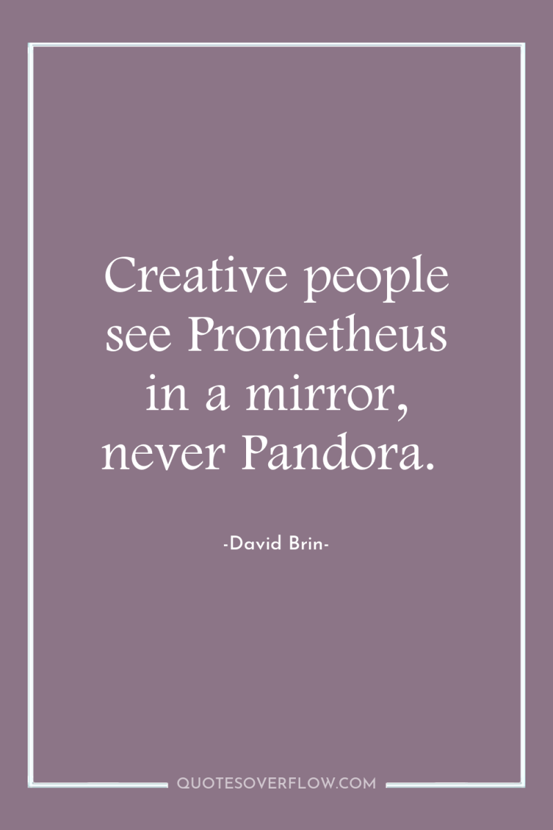 Creative people see Prometheus in a mirror, never Pandora. 