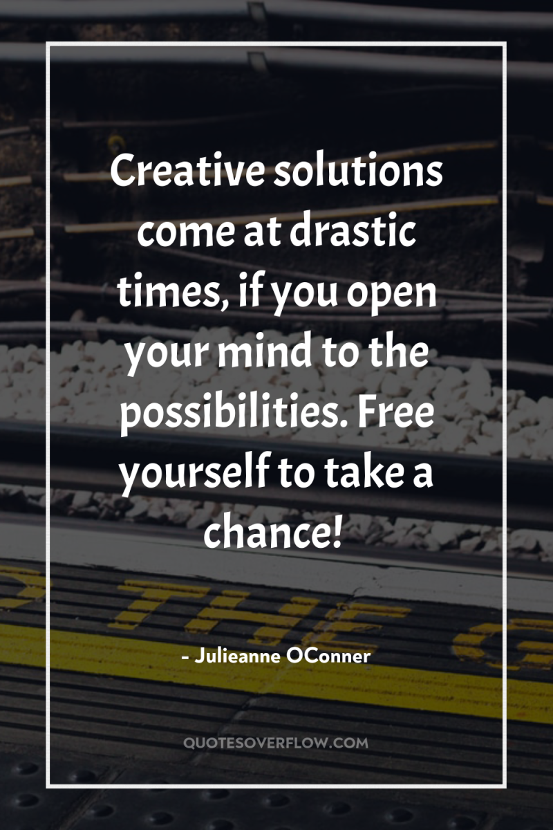 Creative solutions come at drastic times, if you open your...