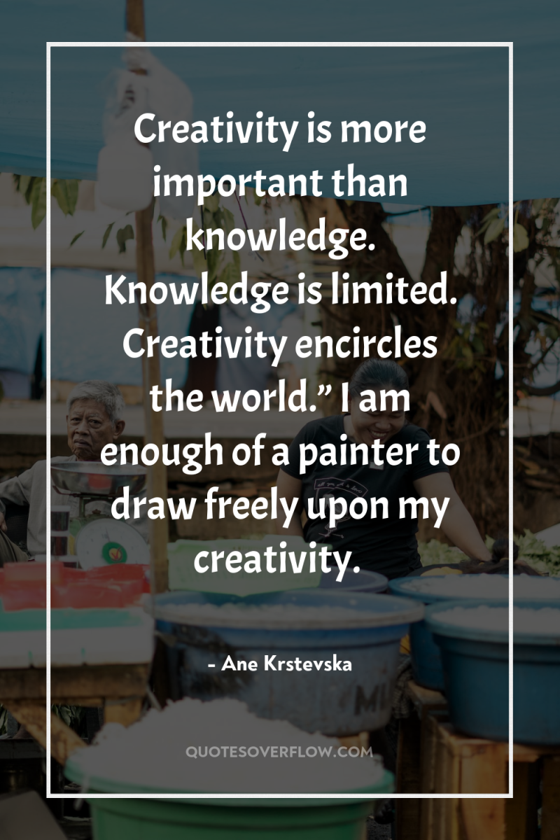 Creativity is more important than knowledge. Knowledge is limited. Creativity...
