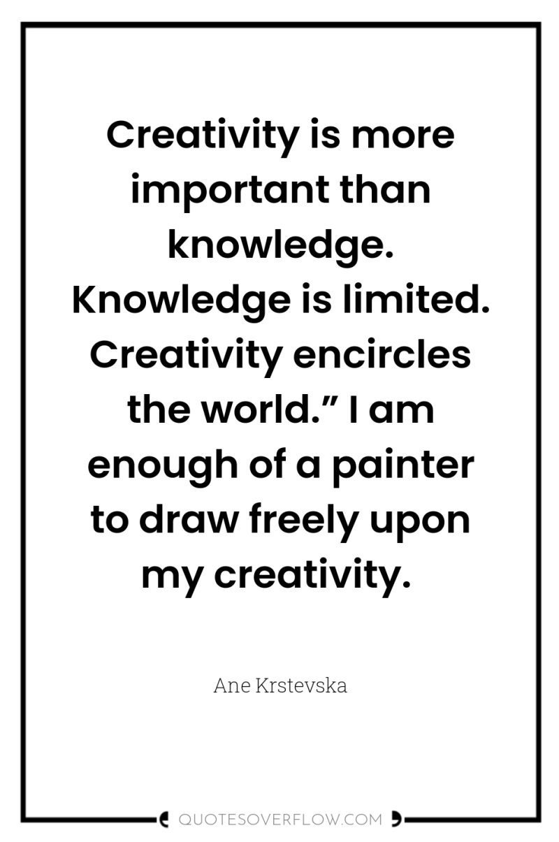 Creativity is more important than knowledge. Knowledge is limited. Creativity...
