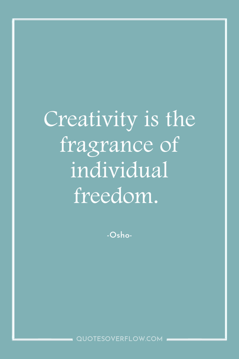 Creativity is the fragrance of individual freedom. 