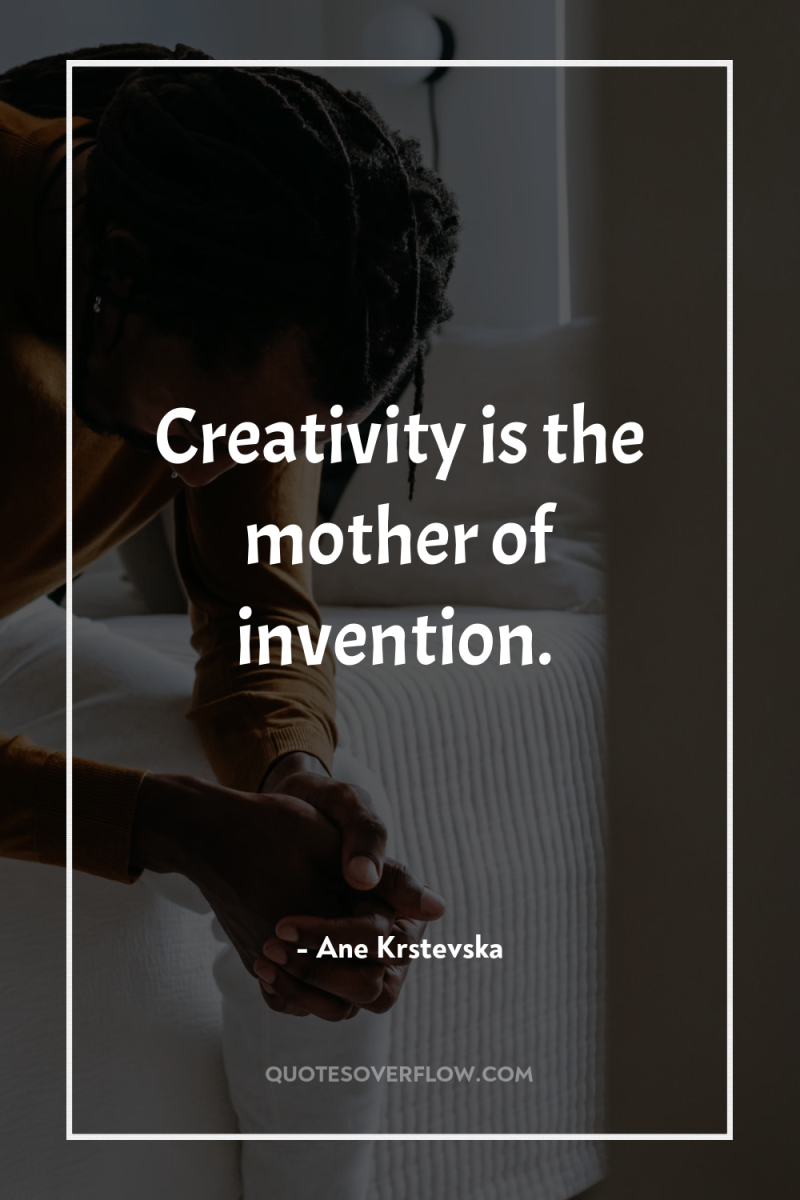 Creativity is the mother of invention. 