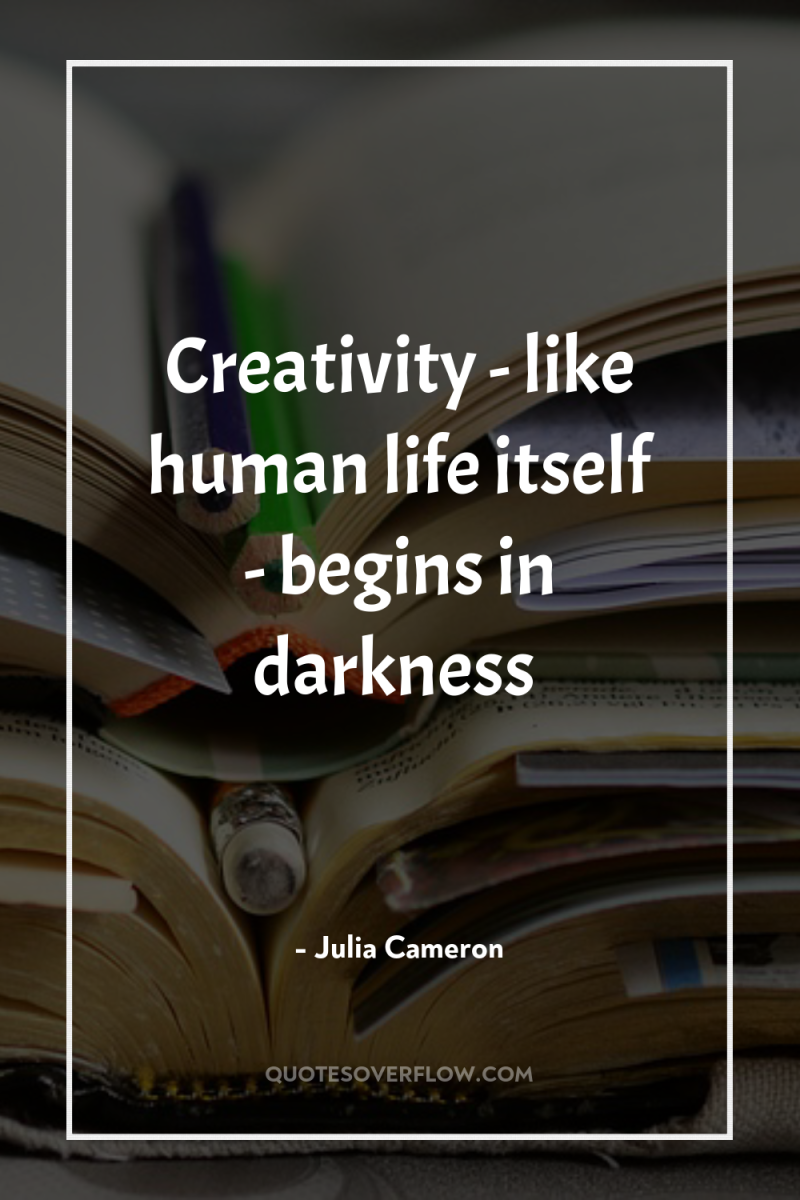Creativity - like human life itself - begins in darkness 