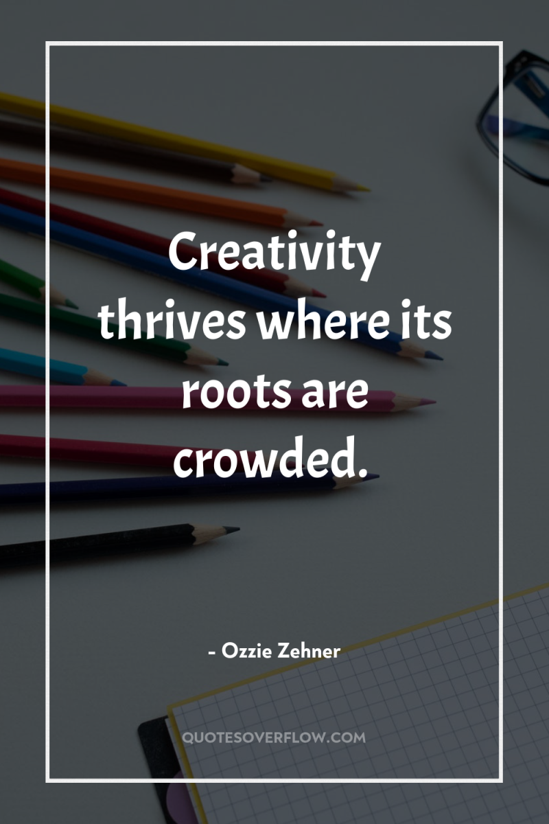 Creativity thrives where its roots are crowded. 
