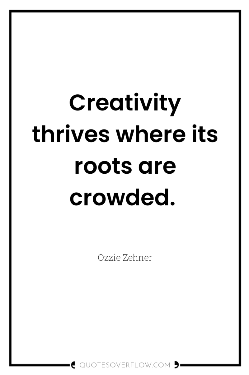 Creativity thrives where its roots are crowded. 