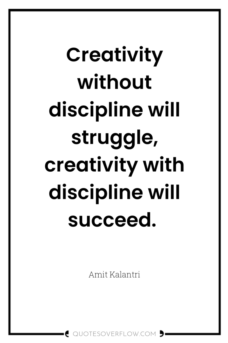 Creativity without discipline will struggle, creativity with discipline will succeed. 