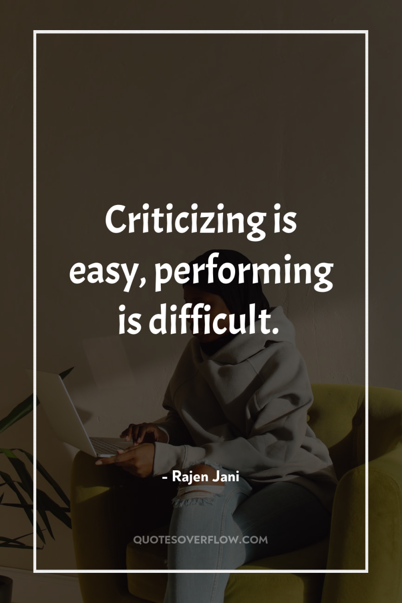 Criticizing is easy, performing is difficult. 