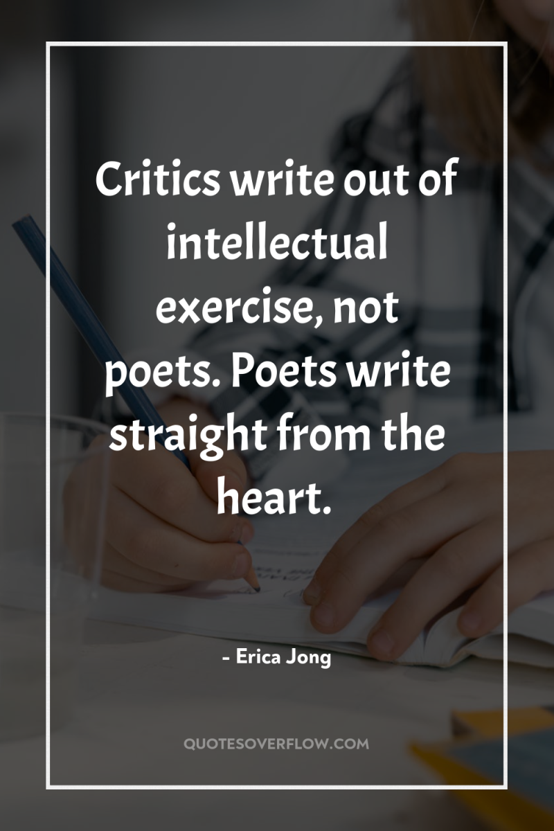 Critics write out of intellectual exercise, not poets. Poets write...