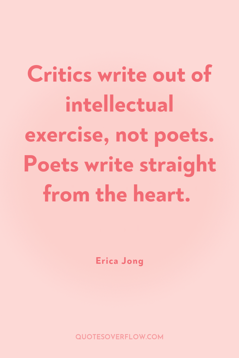 Critics write out of intellectual exercise, not poets. Poets write...