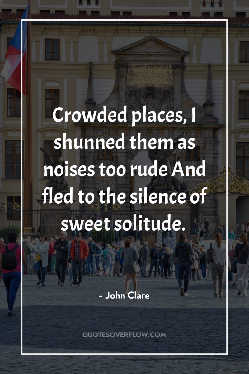 Crowded places, I shunned them as noises too rude And...