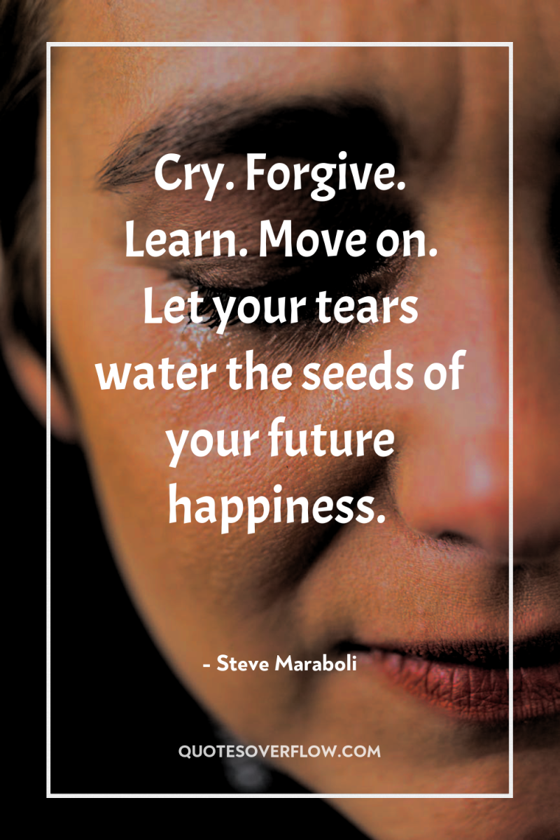 Cry. Forgive. Learn. Move on. Let your tears water the...