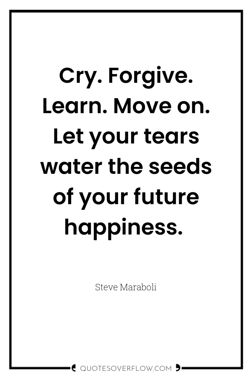 Cry. Forgive. Learn. Move on. Let your tears water the...