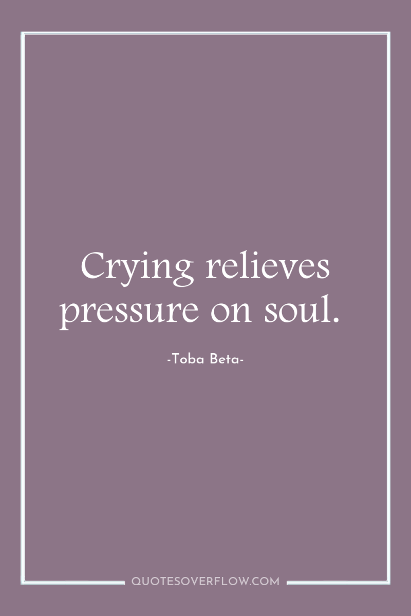 Crying relieves pressure on soul. 