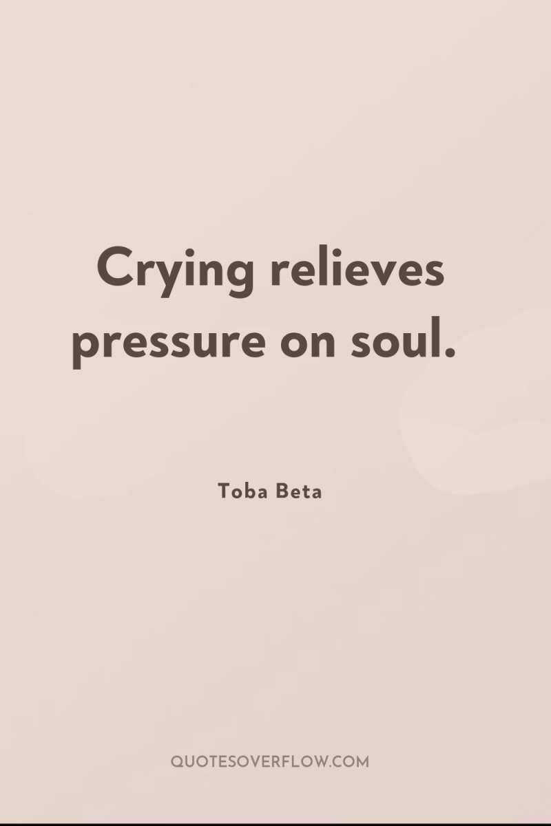 Crying relieves pressure on soul. 