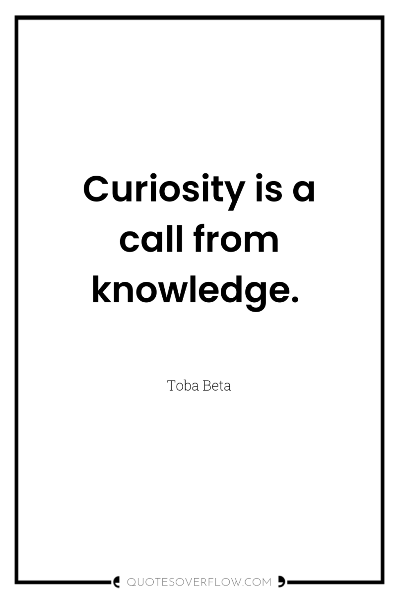 Curiosity is a call from knowledge. 