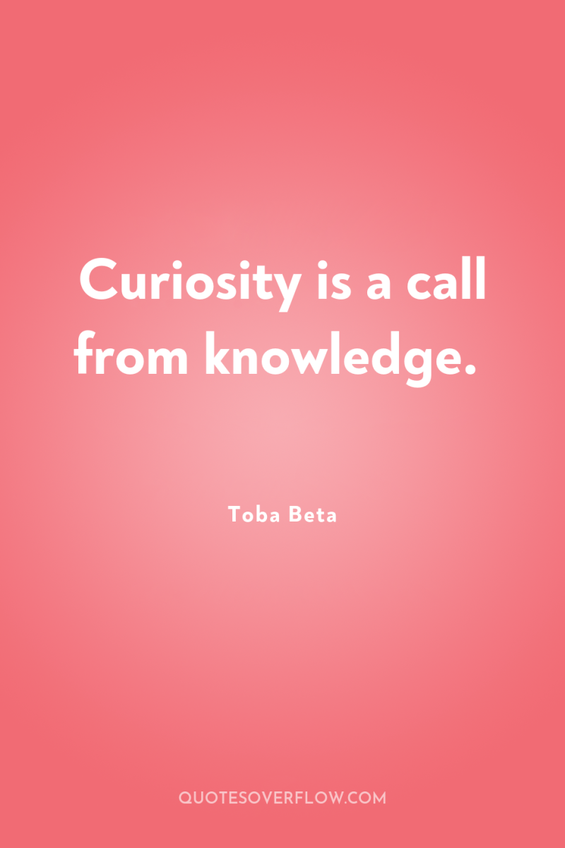 Curiosity is a call from knowledge. 