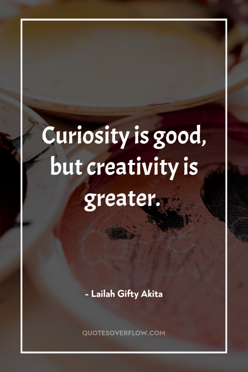 Curiosity is good, but creativity is greater. 