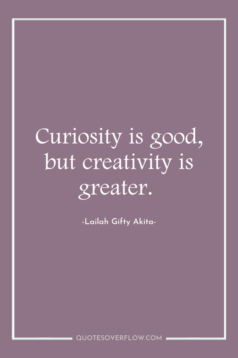 Curiosity is good, but creativity is greater. 