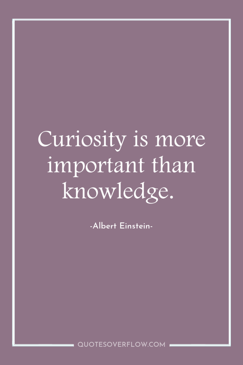 Curiosity is more important than knowledge. 