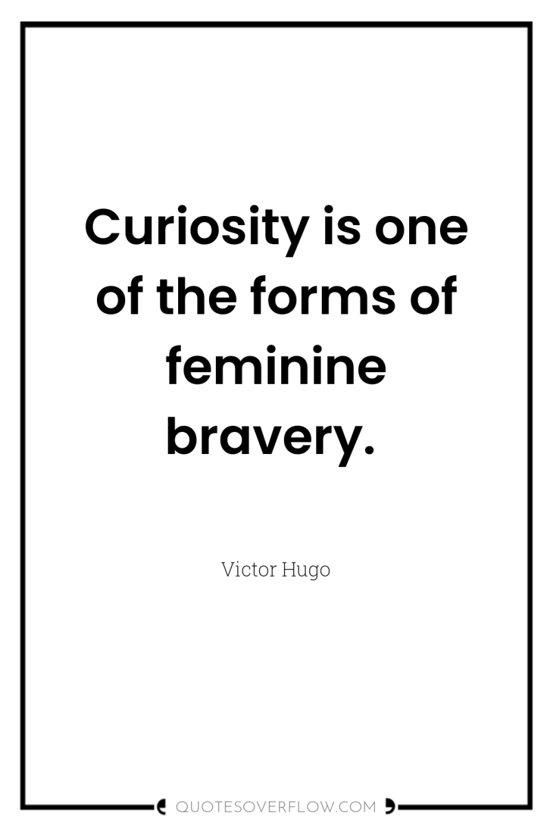 Curiosity is one of the forms of feminine bravery. 