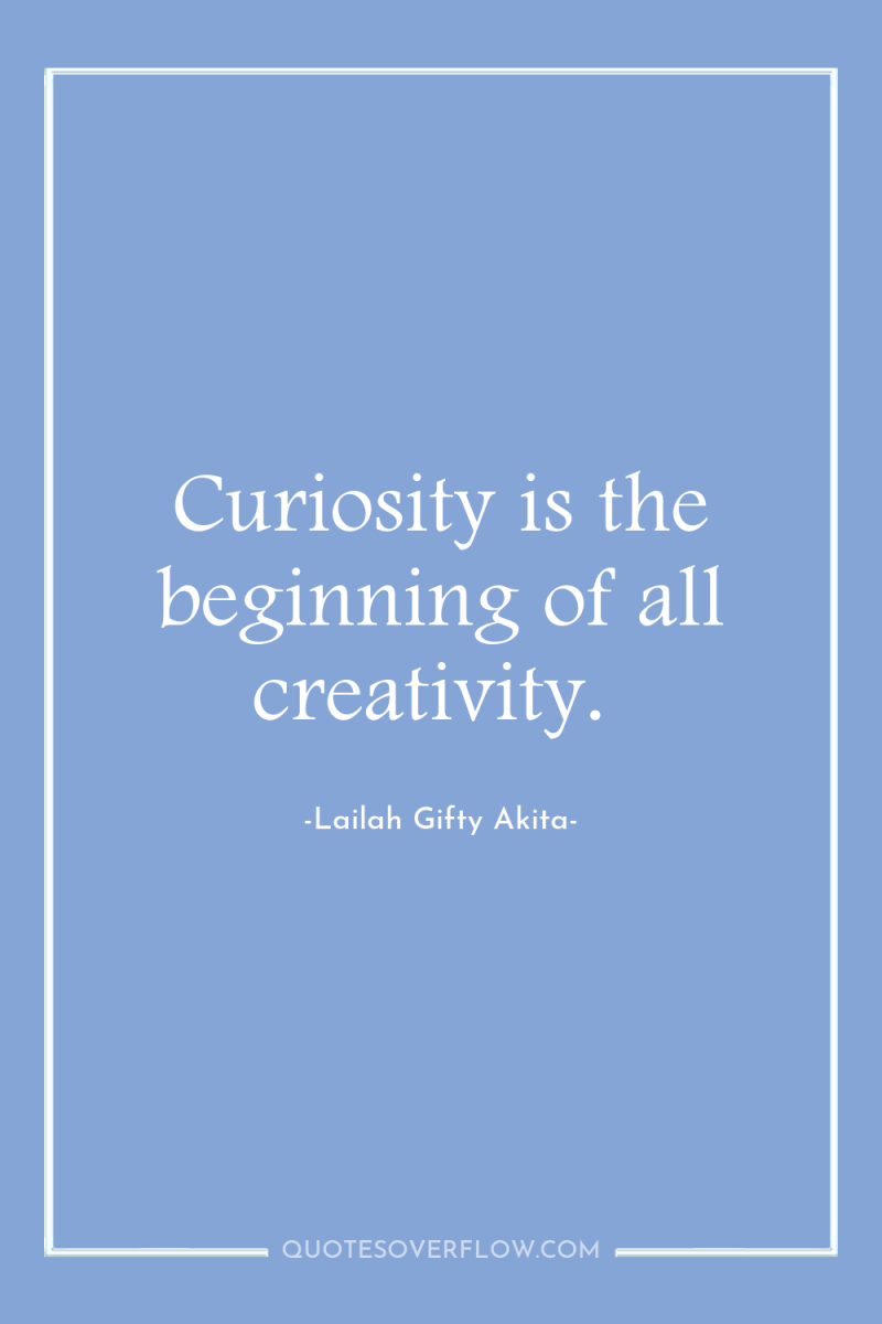 Curiosity is the beginning of all creativity. 