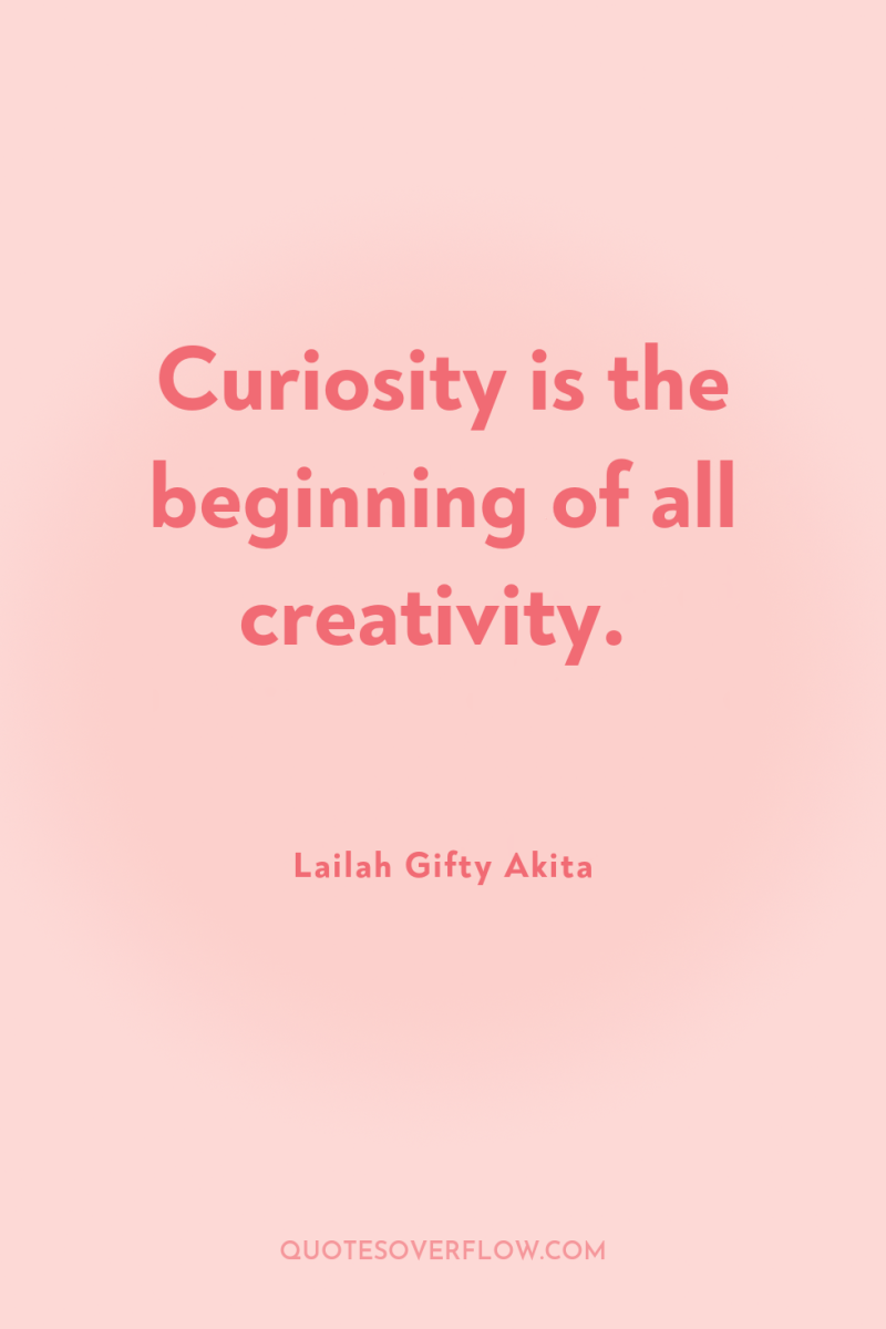 Curiosity is the beginning of all creativity. 