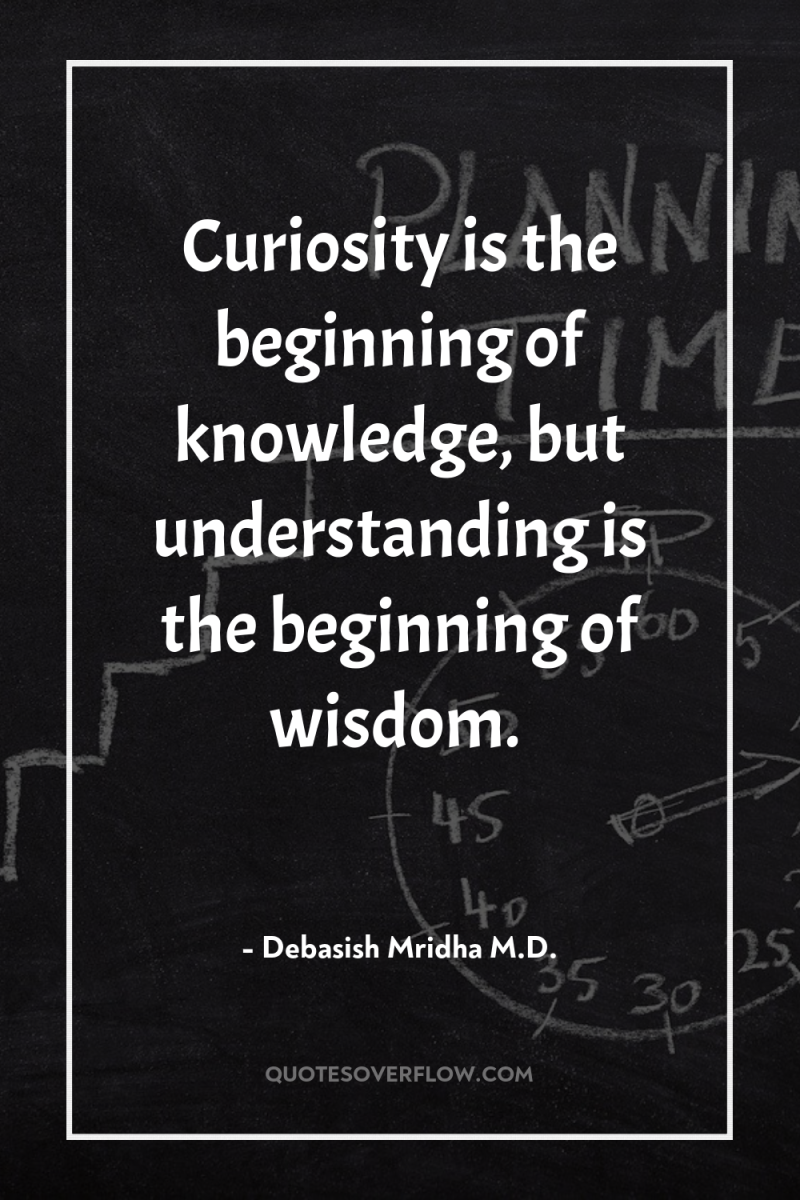 Curiosity is the beginning of knowledge, but understanding is the...